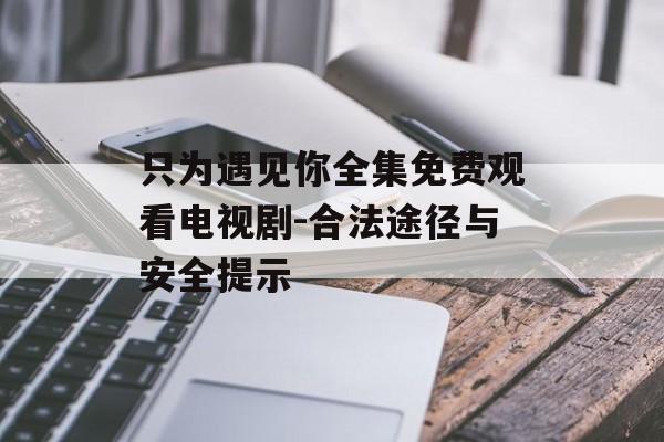 只为遇见你全集免费观看电视剧-合法途径与安全提示 只为遇见你全集免费观看电视剧-合法途径与安全提示