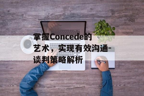 掌握Concede的艺术,实现有效沟通-谈判策略解析 掌握Concede的艺术,实现有效沟通-谈判策略解析