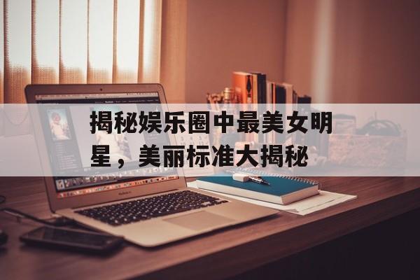 揭秘娱乐圈中最美女明星,美丽标准大揭秘 揭秘娱乐圈中最美女明星,美丽标准大揭秘