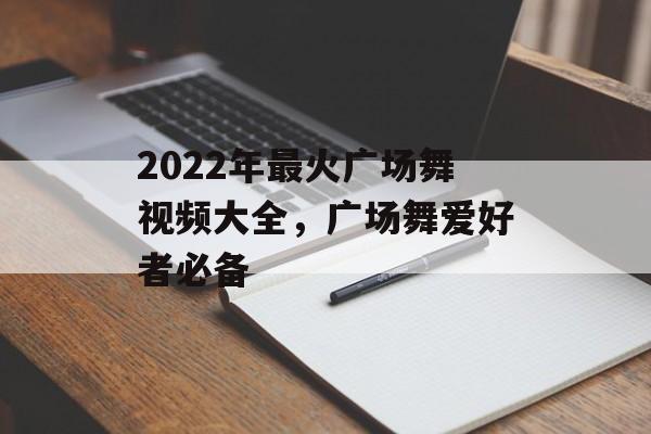 2022年最火广场舞视频大全,广场舞爱好者必备 2022年最火广场舞视频大全,广场舞爱好者必备