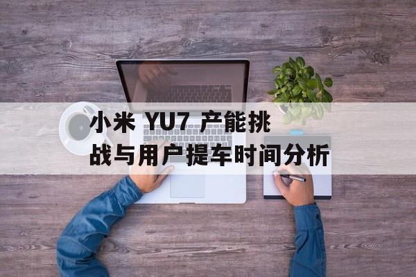 小米 YU7 产能挑战与用户提车时间分析 小米 YU7 产能挑战与用户提车时间分析