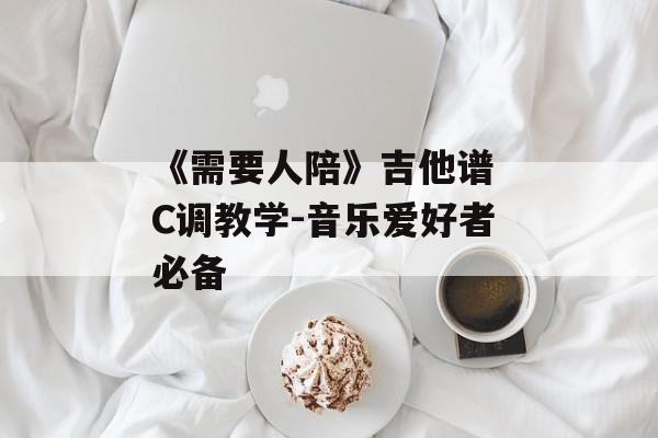 《需要人陪》吉他谱 C调教学-音乐爱好者必备 《需要人陪》吉他谱 C调教学-音乐爱好者必备