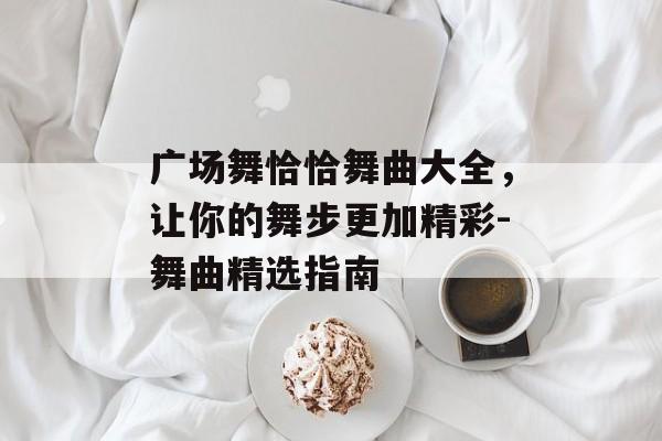 广场舞恰恰舞曲大全,让你的舞步更加精彩-舞曲精选指南 广场舞恰恰舞曲大全,让你的舞步更加精彩-舞曲精选指南