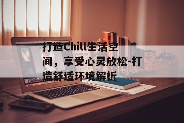 打造Chill生活空间,享受心灵放松-打造舒适环境解析 打造Chill生活空间,享受心灵放松-打造舒适环境解析