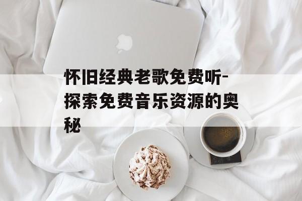 怀旧经典老歌免费听-探索免费音乐资源的奥秘 怀旧经典老歌免费听-探索免费音乐资源的奥秘