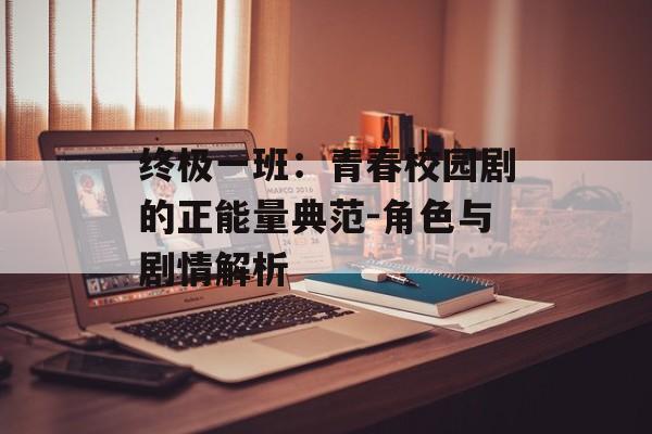 终极一班:青春校园剧的正能量典范-角色与剧情解析 终极一班:青春校园剧的正能量典范-角色与剧情解析