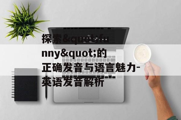 探索"funny"的正确发音与语言魅力-英语发音解析 探索"funny"的正确发音与语言魅力-英语发音解析