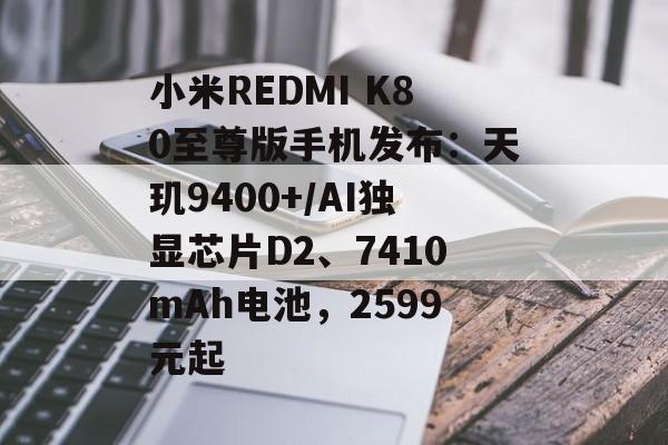 小米REDMI K80至尊版手机发布:天玑9400+/AI独显芯片D2、7410mAh电池,2599元起 小米REDMI K80至尊版手机发布:天玑9400+/AI独显芯片D2、7410mAh电池,2599元起