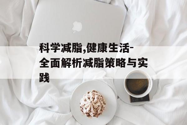 科学减脂,健康生活-全面解析减脂策略与实践 科学减脂,健康生活-全面解析减脂策略与实践