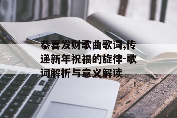 恭喜发财歌曲歌词,传递新年祝福的旋律-歌词解析与意义解读 恭喜发财歌曲歌词,传递新年祝福的旋律-歌词解析与意义解读
