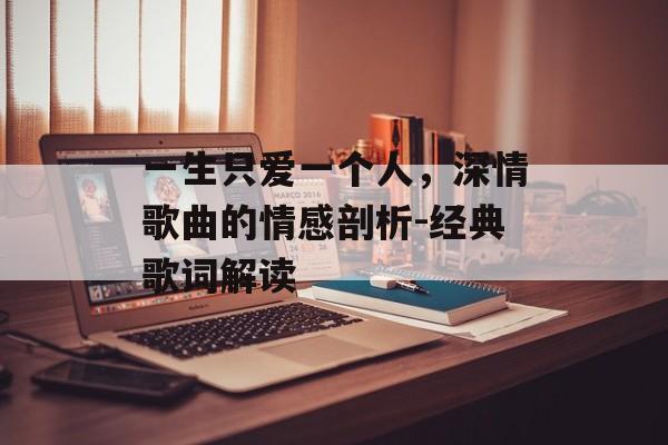 一生只爱一个人,深情歌曲的情感剖析-经典歌词解读 一生只爱一个人,深情歌曲的情感剖析-经典歌词解读