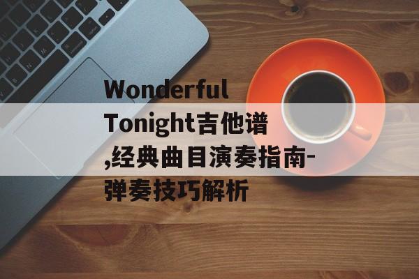 Wonderful Tonight吉他谱,经典曲目演奏指南-弹奏技巧解析 Wonderful Tonight吉他谱,经典曲目演奏指南-弹奏技巧解析