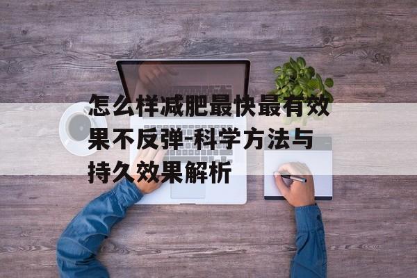 怎么样减肥最快最有效果不反弹-科学方法与持久效果解析