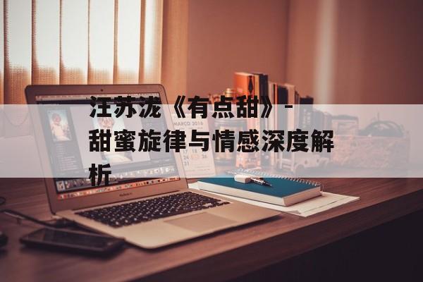 汪苏泷《有点甜》- 甜蜜旋律与情感深度解析 汪苏泷《有点甜》- 甜蜜旋律与情感深度解析