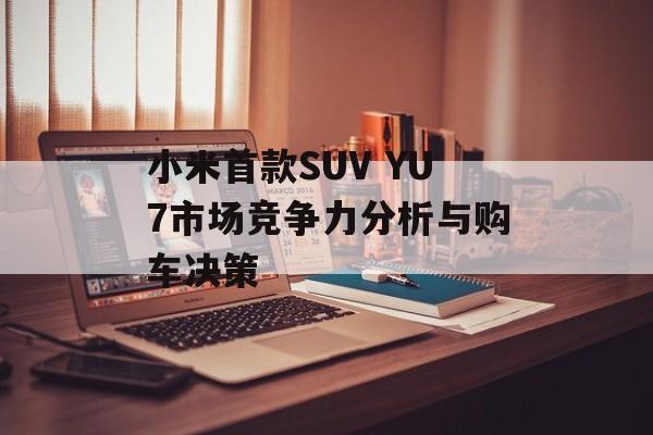 小米首款SUV YU7市场竞争力分析与购车决策