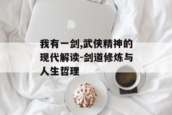我有一剑,武侠精神的现代解读-剑道修炼与人生哲理 我有一剑,武侠精神的现代解读-剑道修炼与人生哲理