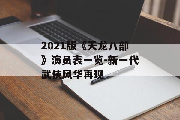 2021版《天龙八部》演员表一览-新一代武侠风华再现 2021版《天龙八部》演员表一览-新一代武侠风华再现