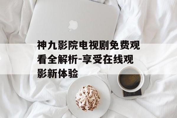 神九影院电视剧免费观看全解析-享受在线观影新体验 神九影院电视剧免费观看全解析-享受在线观影新体验