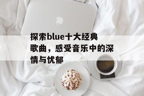 探索blue十大经典歌曲，感受音乐中的深情与忧郁