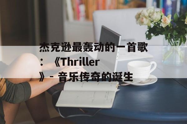 杰克逊最轰动的一首歌:《Thriller》- 音乐传奇的诞生 杰克逊最轰动的一首歌:《Thriller》- 音乐传奇的诞生