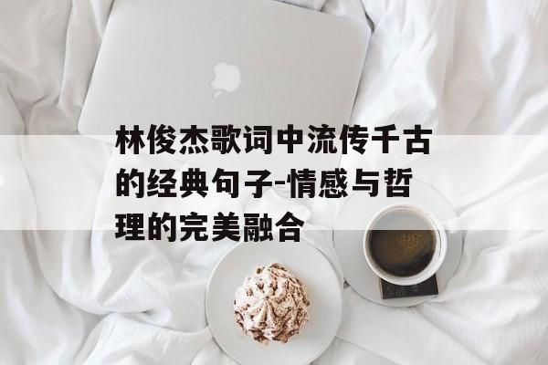 林俊杰歌词中流传千古的经典句子-情感与哲理的完美融合