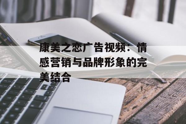 康美之恋广告视频：情感营销与品牌形象的完美结合