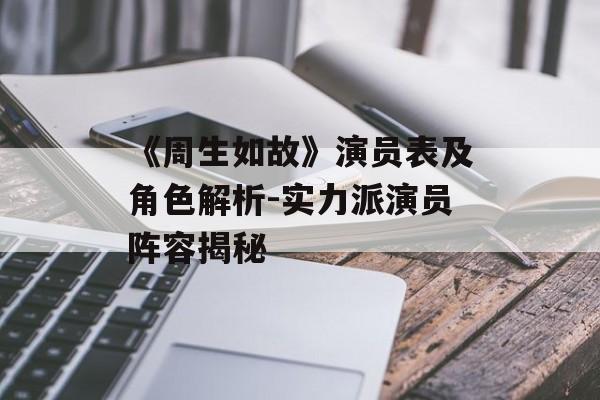 《周生如故》演员表及角色解析-实力派演员阵容揭秘