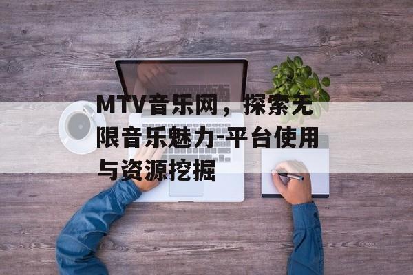 MTV音乐网,探索无限音乐魅力-平台使用与资源挖掘 MTV音乐网,探索无限音乐魅力-平台使用与资源挖掘