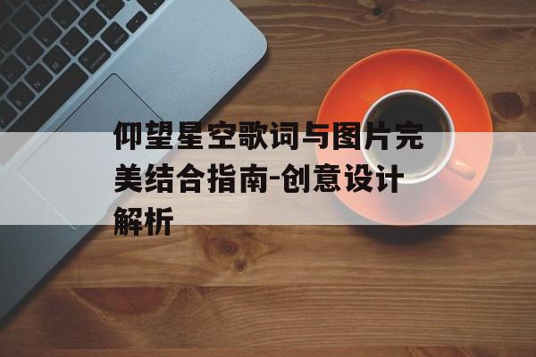 仰望星空歌词与图片完美结合指南-创意设计解析 仰望星空歌词与图片完美结合指南-创意设计解析