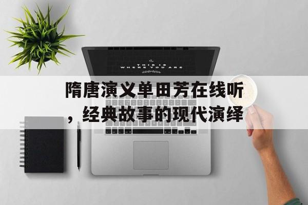 隋唐演义单田芳在线听,经典故事的现代演绎 隋唐演义单田芳在线听,经典故事的现代演绎