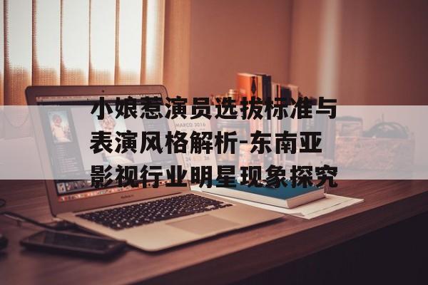 小娘惹演员选拔标准与表演风格解析-东南亚影视行业明星现象探究 小娘惹演员选拔标准与表演风格解析-东南亚影视行业明星现象探究