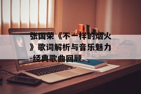 张国荣《不一样的烟火》歌词解析与音乐魅力-经典歌曲回顾 张国荣《不一样的烟火》歌词解析与音乐魅力-经典歌曲回顾