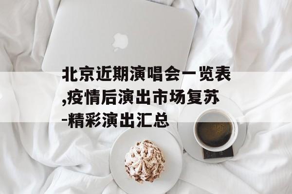 北京近期演唱会一览表,疫情后演出市场复苏-精彩演出汇总 北京近期演唱会一览表,疫情后演出市场复苏-精彩演出汇总