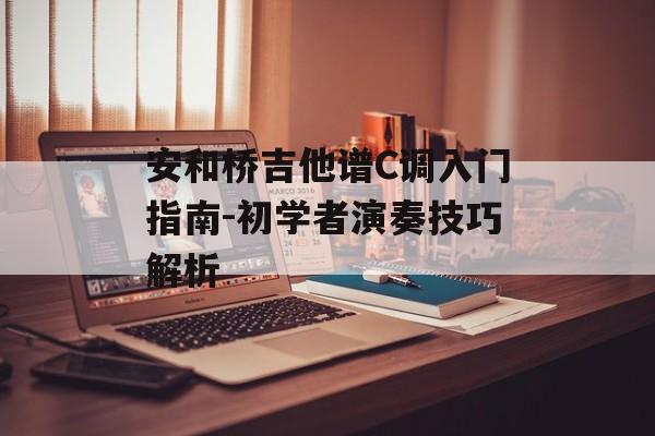 安和桥吉他谱C调入门指南-初学者演奏技巧解析 安和桥吉他谱C调入门指南-初学者演奏技巧解析