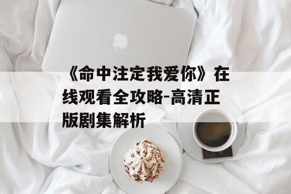 《命中注定我爱你》在线观看全攻略-高清正版剧集解析 《命中注定我爱你》在线观看全攻略-高清正版剧集解析