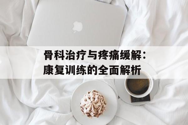 骨科治疗与疼痛缓解:康复训练的全面解析 骨科治疗与疼痛缓解:康复训练的全面解析
