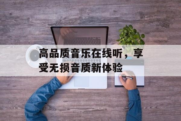 高品质音乐在线听,享受无损音质新体验 高品质音乐在线听,享受无损音质新体验