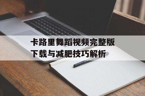 卡路里舞蹈视频完整版下载与减肥技巧解析 卡路里舞蹈视频完整版下载与减肥技巧解析