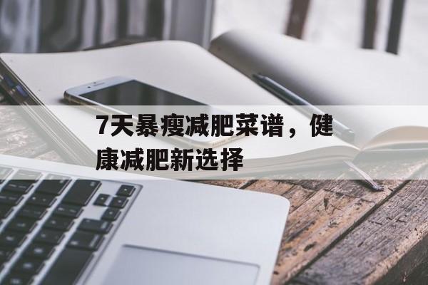 7天暴瘦减肥菜谱,健康减肥新选择 7天暴瘦减肥菜谱,健康减肥新选择