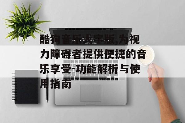 酷狗音乐大字版,为视力障碍者提供便捷的音乐享受-功能解析与使用指南 酷狗音乐大字版,为视力障碍者提供便捷的音乐享受-功能解析与使用指南