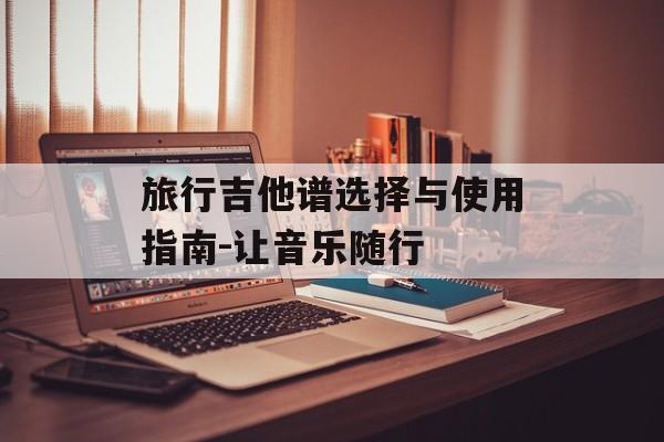 旅行吉他谱选择与使用指南-让音乐随行
