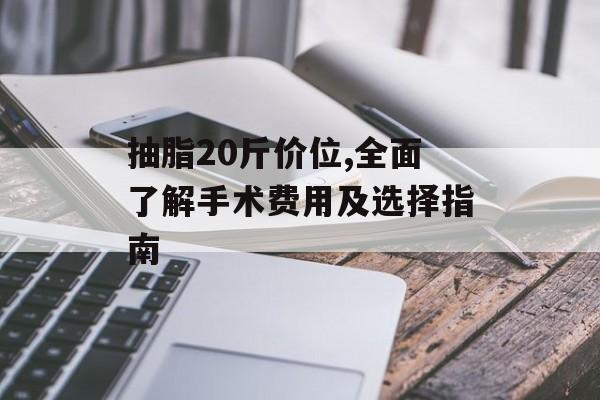抽脂20斤价位,全面了解手术费用及选择指南 抽脂20斤价位,全面了解手术费用及选择指南