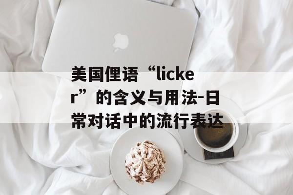 美国俚语“licker”的含义与用法-日常对话中的流行表达 美国俚语“licker”的含义与用法-日常对话中的流行表达