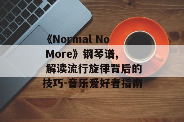《Normal No More》钢琴谱, 解读流行旋律背后的技巧-音乐爱好者指南 《Normal No More》钢琴谱, 解读流行旋律背后的技巧-音乐爱好者指南