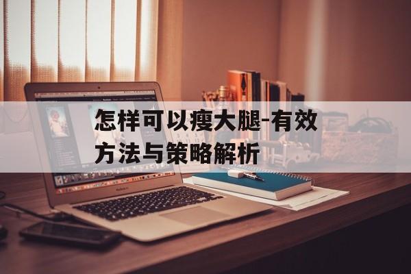 怎样可以瘦大腿-有效方法与策略解析 怎样可以瘦大腿-有效方法与策略解析