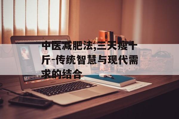 中医减肥法,三天瘦十斤-传统智慧与现代需求的结合 中医减肥法,三天瘦十斤-传统智慧与现代需求的结合