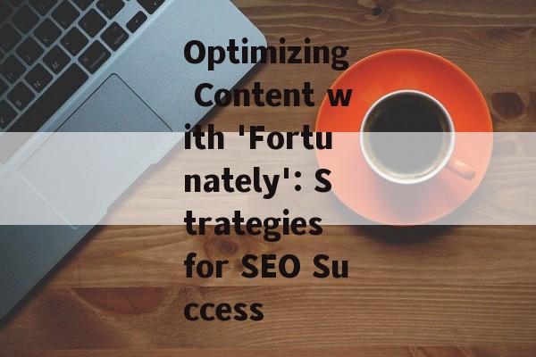 Optimizing Content with 'Fortunately': Strategies for SEO Success