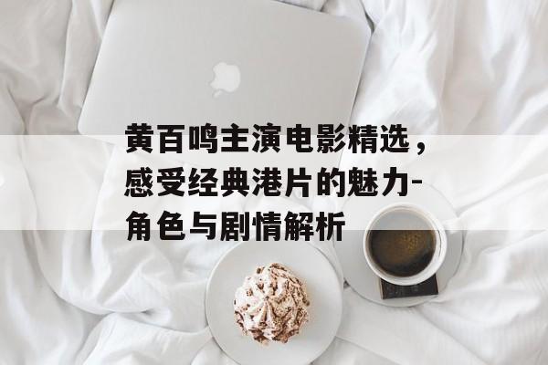 黄百鸣主演电影精选,感受经典港片的魅力-角色与剧情解析 黄百鸣主演电影精选,感受经典港片的魅力-角色与剧情解析
