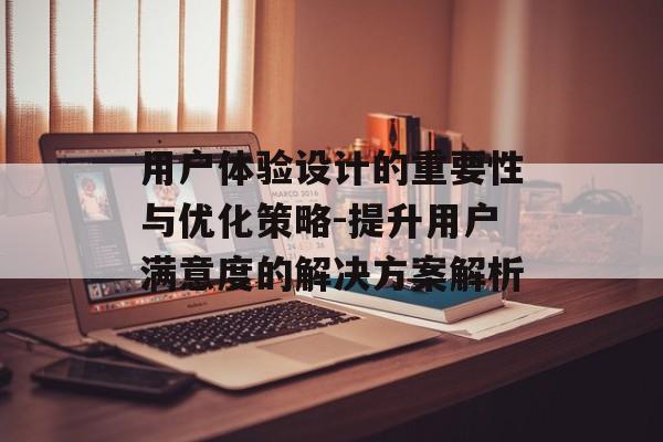 用户体验设计的重要性与优化策略-提升用户满意度的解决方案解析 用户体验设计的重要性与优化策略-提升用户满意度的解决方案解析