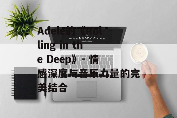 Adele的《Rolling in the Deep》- 情感深度与音乐力量的完美结合 Adele的《Rolling in the Deep》- 情感深度与音乐力量的完美结合